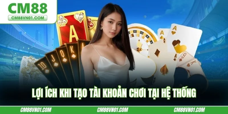 Lợi ích khi tạo tài khoản chơi tại hệ thống